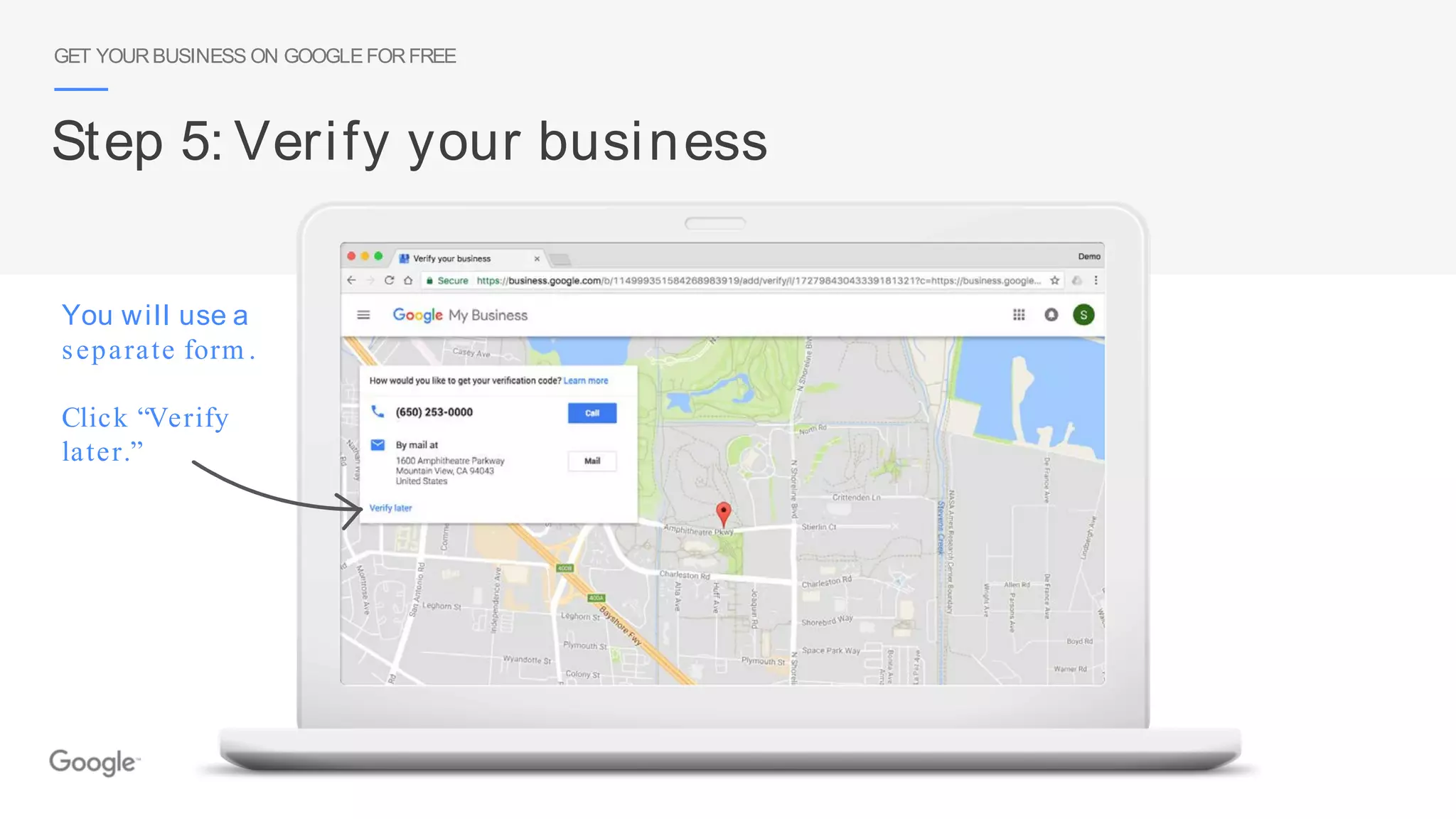 You will use a
separate form .
Click “Verify
later.”
GET YOURBUSINESS ON GOOGLEFORFREE
Step 5: Verify your business
 