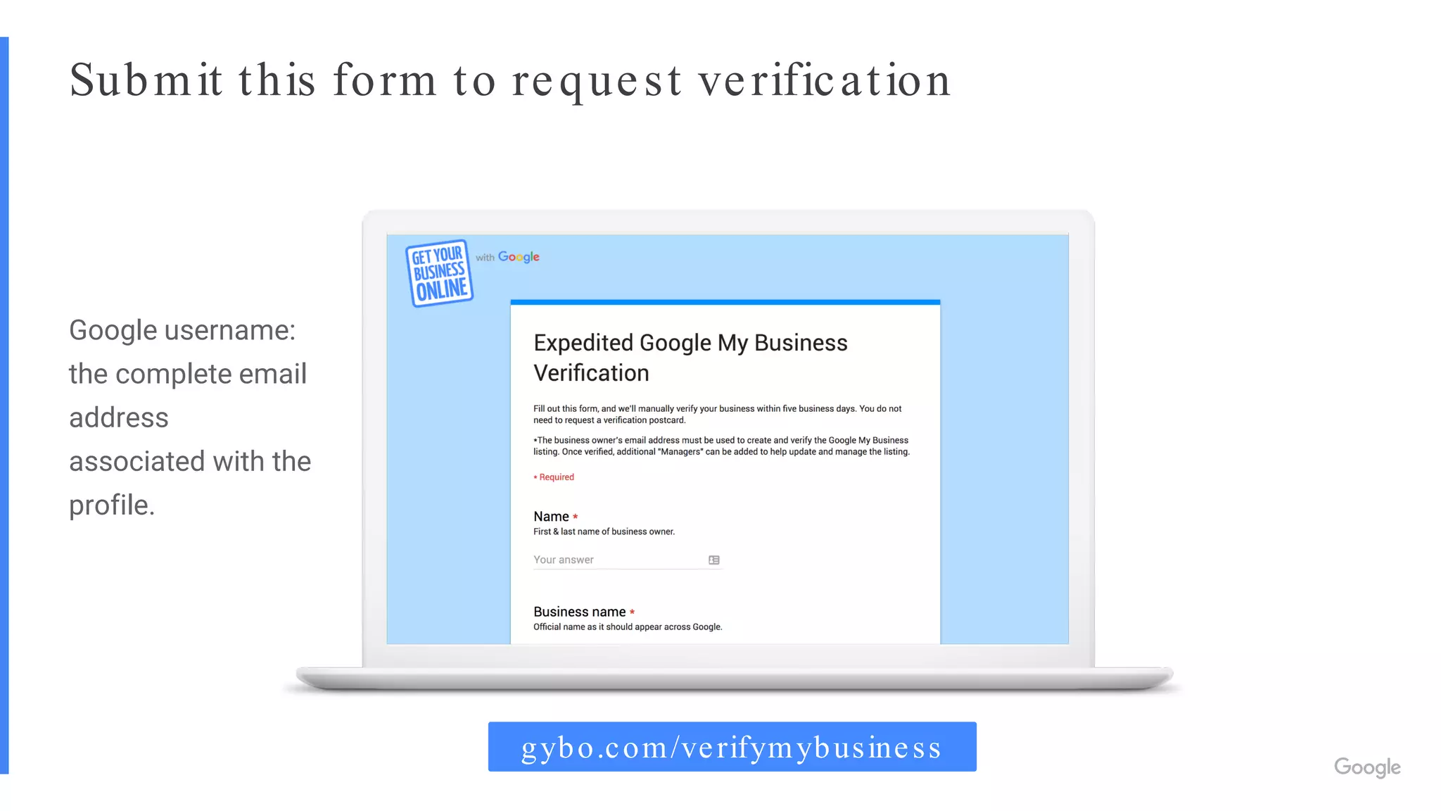Submit this form to request verification
Google username:
the complete email
address
associated with the
profile.
gybo.com/verifymybusiness
 