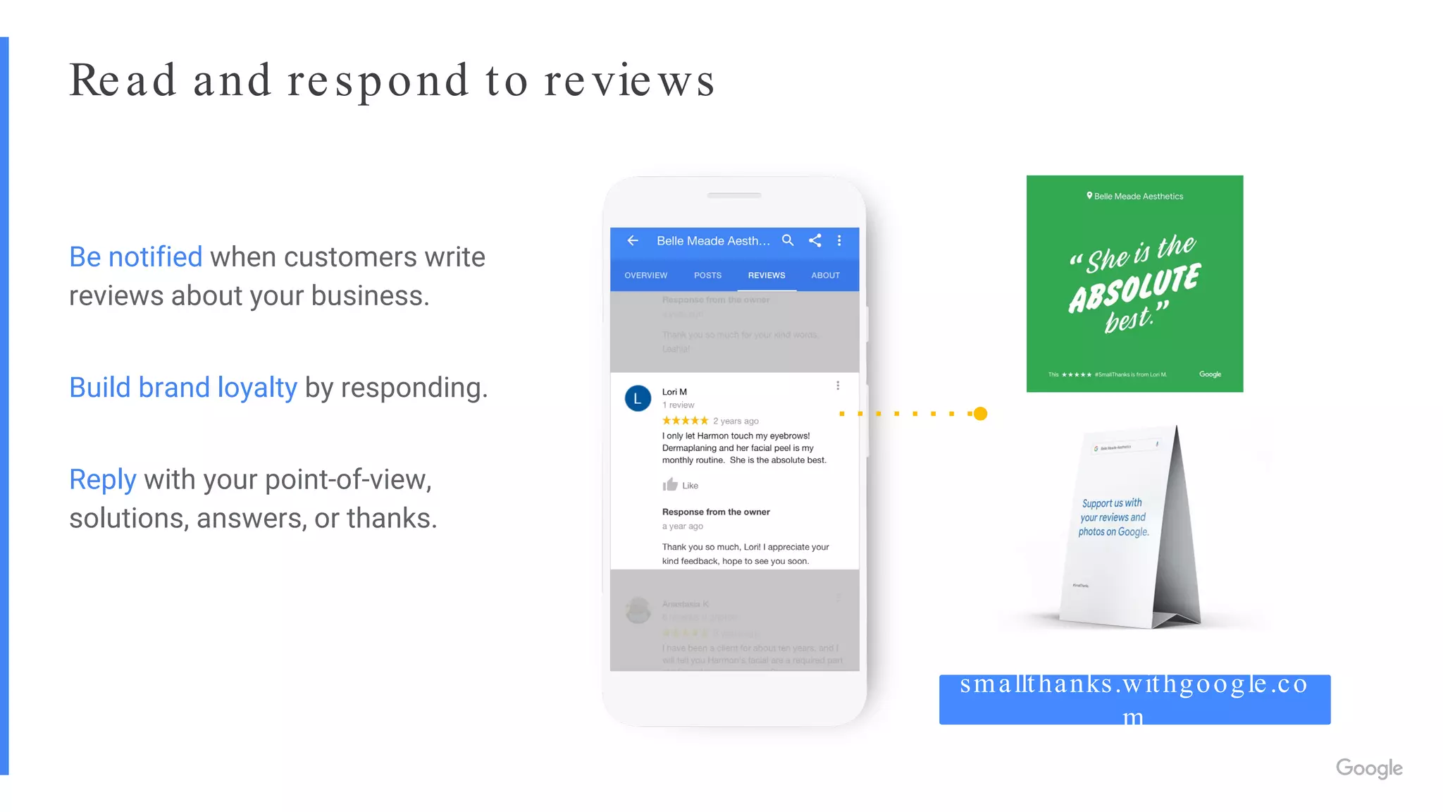 Read and respond to reviews
Be notified when customers write
reviews about your business.
Build brand loyalty by responding.
Reply with your point-of-view,
solutions, answers, or thanks.
smallthanks.withgoogle.co
m
 