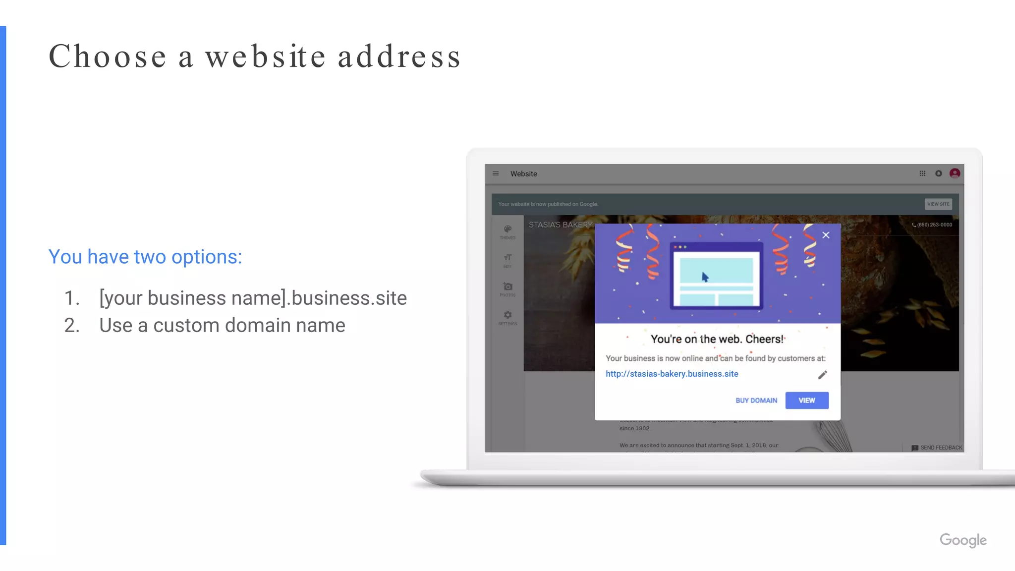 Choose a website address
http://stasias-bakery.business.site
You have two options:
1. [your business name].business.site
2. Use a custom domain name
 
