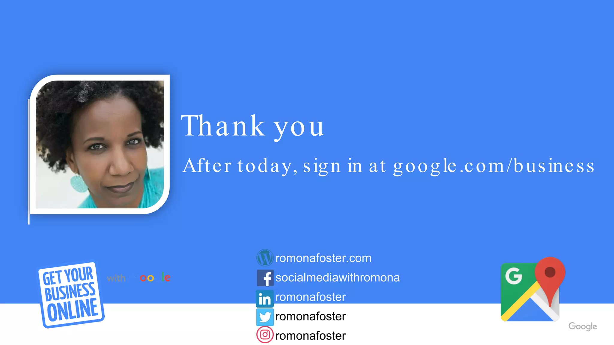 Thank you
After today, sign in at google.com/business
romonafoster.com
socialmediawithromona
romonafoster
romonafoster
romonafoster
 