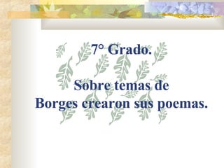 7° Grado.  Sobre temas de  Borges crearon sus poemas. 