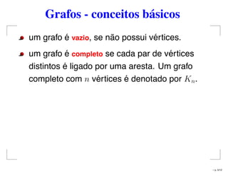 Grafos - conceitos básicos
um grafo é vazio, se não possui vértices.
um grafo é completo se cada par de vértices
distintos é ligado por uma aresta. Um grafo
completo com n vértices é denotado por Kn.
– p. 5/12
 