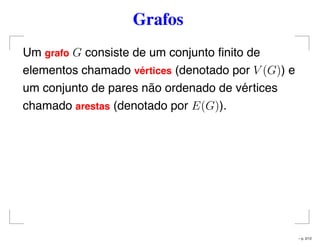Grafos
Um grafo G consiste de um conjunto ﬁnito de
elementos chamado v´ertices (denotado por V (G)) e
um conjunto de pares não ordenado de vértices
chamado arestas (denotado por E(G)).
– p. 2/12
 