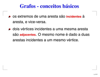 Grafos - conceitos básicos
os extremos de uma aresta são incidentes à
aresta, e vice-versa.
dois vértices incidentes a uma mesma aresta
são adjacentes. O mesmo nome é dado a duas
arestas incidentes a um mesmo vértice.
– p. 3/12
 