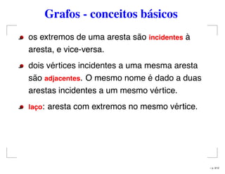 Grafos - conceitos básicos
os extremos de uma aresta são incidentes à
aresta, e vice-versa.
dois vértices incidentes a uma mesma aresta
são adjacentes. O mesmo nome é dado a duas
arestas incidentes a um mesmo vértice.
lac¸o: aresta com extremos no mesmo vértice.
– p. 3/12
 