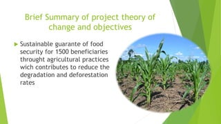 Brief Summary of project theory of
change and objectives
 Sustainable guarante of food
security for 1500 beneficiaries
th...