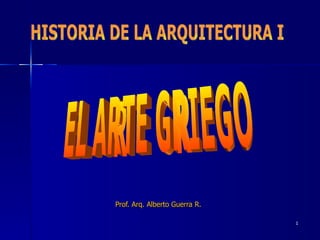 Prof. Arq. Alberto Guerra R. HISTORIA DE LA ARQUITECTURA I EL ARTE GRIEGO 