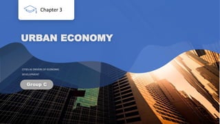 URBAN ECONOMY
Group C
CITIES AS DRIVERS OF ECONOMIC
DEVELOPMENT
Chapter 3
 