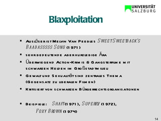 Blaxploitation Auslöser ist Melvin Van Peebles  Sweet Sweetback‘s Baadasssss Song  (1971) sehr bedeutende aber kurzlebige Ära Überwiegend Action-Krimis & Gangsterfilme mit schwarzen Helden im Großstadtmilieu Gewalt und Sexualität sind zentrales Thema (Gegensatz zu liberalen Filmen) Kritisiert von schwarzen Bürgerrechtsorganisationen Beispiele: Shaft  (1971),  Superfly  (1972), Foxy Brown  (1974) 