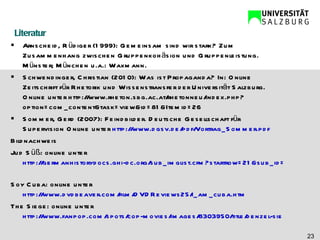 Literatur Arnscheid, Rüdiger (1999): Gemeinsam sind wir stark? Zum Zusammenhang zwischen Gruppenkohäsion und Gruppenleistung. Münster; München u.a.: Waxmann. Schwendinger, Christian (2010): Was ist Propaganda? In: Online Zeitschrift für Rhetorik und Wissenstransfer der Universität Salzburg. Online unter http://www.rheton.sbg.ac.at/rhetonneu/index.php?option=com_content&task=view&id=81&Itemid=26 Sommer, Gerd (2007): Feindbilder. Deutsche Gesellschaft für Supervision Online unter  http://www.dgsv.de/pdf/Vortrag_Sommer.pdf Bildnachweis Jud Süß: online unter  http://germanhistorydocs.ghi-dc.org/sub_imglist.cfm?startrow=21&sub_id=200&section_id=13&language=german   Soy Cuba: online unter  http://www.dvdbeaver.com/film/DVDReviews25/i_am_cuba.htm   The Siege: online unter  http://www.fanpop.com/spots/cop-movies/images/8303950/title/denzel-siege-photo   