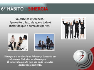 Valorize as diferenças.  Aproveite o fato de que o todo é maior do que a soma das partes.  6º HÁBITO -  SINERGIA Sinergia é a essência da liderança baseada em princípios. Valoriza as diferenças.  O todo vai além do que iria cada uma das partes isoladamente, 