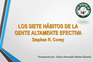 LOS SIETE HÁBITOS DE LA
GENTE ALTAMENTE EFECTIVA
Stephen R. Covey
Presentación por : Solano Hernandez Martin Eduardo
 