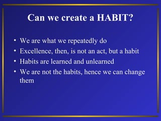 Can we create a HABIT?
•
•
•
•

We are what we repeatedly do
Excellence, then, is not an act, but a habit
Habits are learned and unlearned
We are not the habits, hence we can change
them

 
