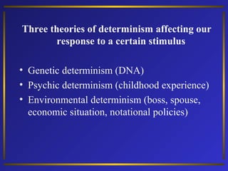 Three theories of determinism affecting our
response to a certain stimulus
• Genetic determinism (DNA)
• Psychic determinism (childhood experience)
• Environmental determinism (boss, spouse,
economic situation, notational policies)

 