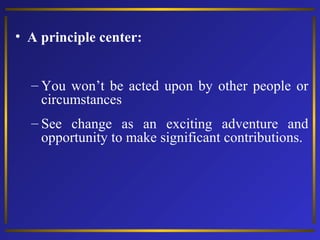 • A principle center:
– You won’t be acted upon by other people or
circumstances
– See change as an exciting adventure and
opportunity to make significant contributions.

 