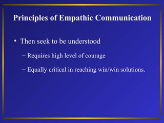Principles of Empathic Communication
• Then seek to be understood
– Requires high level of courage
– Equally critical in reaching win/win solutions.

 