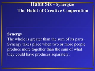 Habit Six - Synergize
The Habit of Creative Cooperation

Synergy
The whole is greater than the sum of its parts.
Synergy takes place when two or more people
produce more together than the sum of what
they could have produces separately.

 
