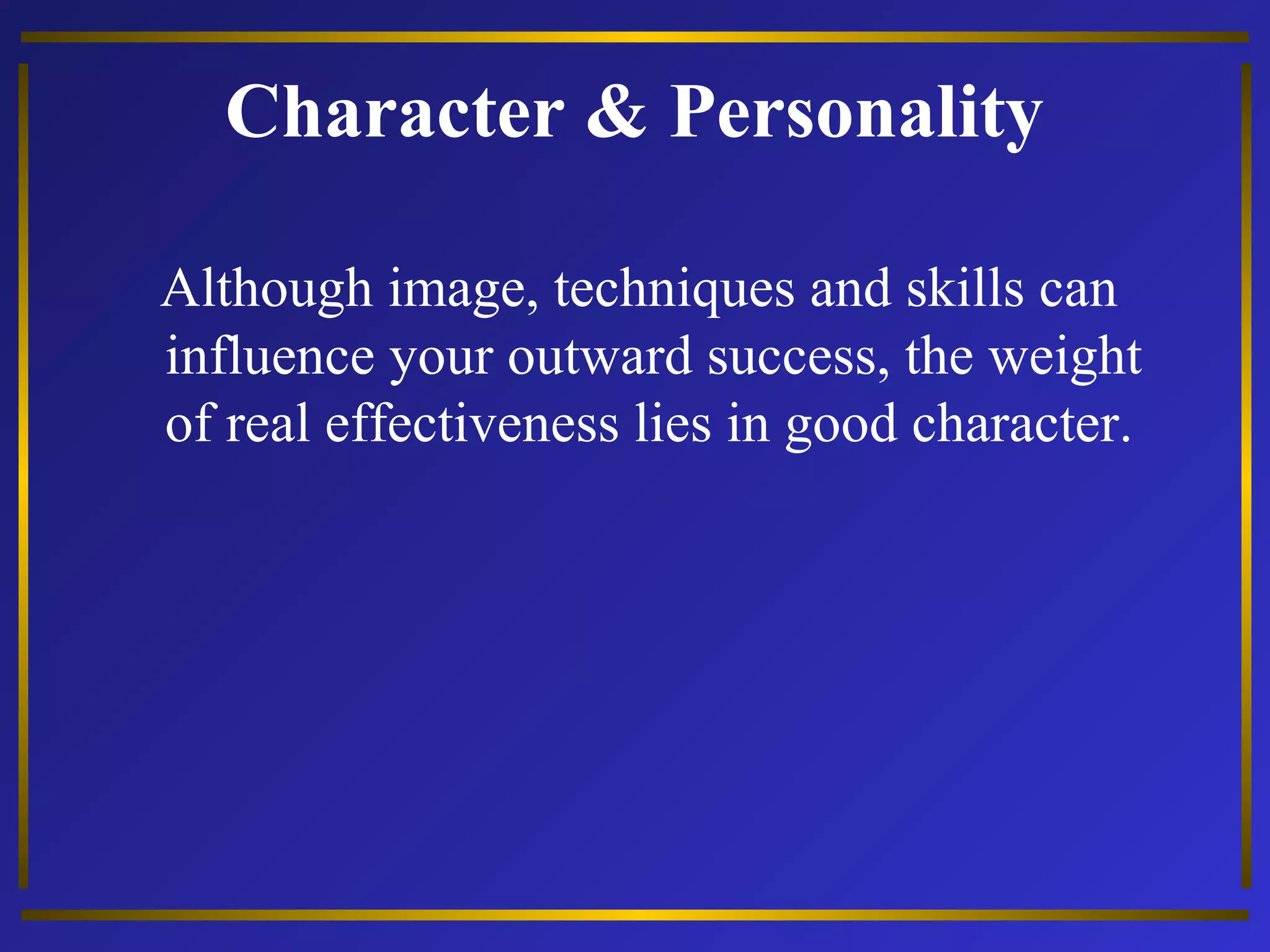 Character & Personality 
Although image, techniques and skills can 
influence your outward success, the weight 
of real effectiveness lies in good character. 
 
