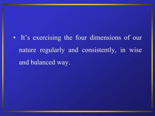 • It’s exercising the four dimensions of our
nature regularly and consistently, in wise
and balanced way.
 