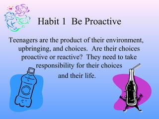 Habit 1 Be Proactive
Teenagers are the product of their environment,
upbringing, and choices. Are their choices
proactive or reactive? They need to take
responsibility for their choices
and their life.
 