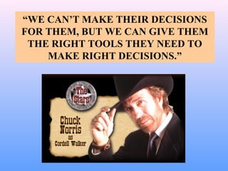 “WE CAN’T MAKE THEIR DECISIONS
FOR THEM, BUT WE CAN GIVE THEM
THE RIGHT TOOLS THEY NEED TO
MAKE RIGHT DECISIONS.”
 