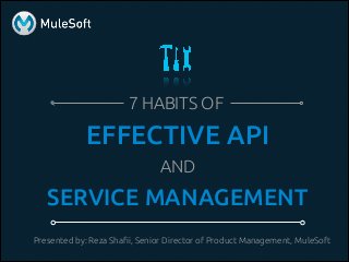 7 HABITS OF
EFFECTIVE API
AND
SERVICE MANAGEMENT
Presented by: Reza Shafii, Senior Director of Product Management, MuleSoft
 