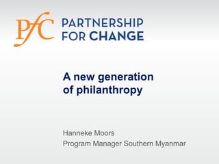 A new generation
of philanthropy
Hanneke Moors
Program Manager Southern Myanmar
 