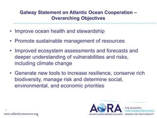 Galway Statement on Atlantic Ocean Cooperation –
Overarching Objectives
• Improve ocean health and stewardship
• Promote s...