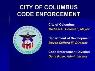 CITY OF COLUMBUSCODE ENFORCEMENT City of Columbus Michael B. Coleman, Mayor Department of Development Boyce Safford III, Director Code Enforcement Division Dana Rose, Administrator 