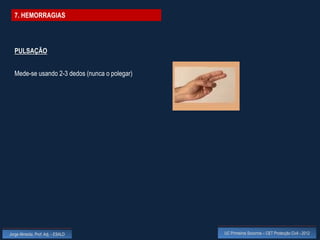 7. HEMORRAGIAS




  PULSAÇÃO


  Mede-se usando 2-3 dedos (nunca o polegar)




Jorge Almeida, Prof. Adj. - ESALD              UC Primeiros Socorros – CET Protecção Civil - 2012
 