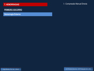 7. HEMORRAGIAS                    I - Compressão Manual Directa

  PRIMEIRO SOCORRO

  Hemorragia Externa




Jorge Almeida, Prof. Adj. - ESALD      UC Primeiros Socorros – CET Protecção Civil - 2012
 