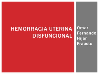 HEMORRAGIA UTERINA   Omar
                     Fernando
     DISFUNCIONAL    Híjar
                     Frausto
 