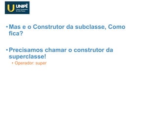 •Mas e o Construtor da subclasse, Como
fica?
•Precisamos chamar o construtor da
superclasse!
• Operador: super
Implementando Herança
 