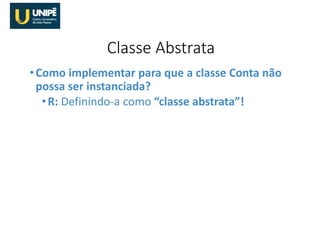 •Como implementar para que a classe Conta não
possa ser instanciada?
•R: Definindo-a como “classe abstrata”!
Classe Abstrata
 
