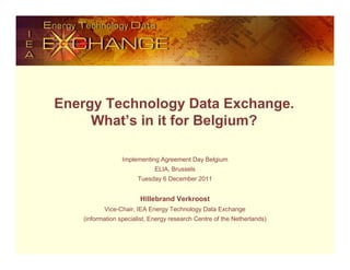 Energy Technology Data Exchange.
     What’s in it for Belgium?

                 Implementing Agreement Day Belgium
                             ELIA, Brussels
                      Tuesday 6 December 2011


                       Hillebrand Verkroost
          Vice-Chair, IEA Energy Technology Data Exchange
   (information specialist, Energy research Centre of the Netherlands)
 