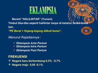 Berarti “HALILINTAR” (Yunani)
Timbul tiba-tiba seperti halilintar tanpa di ketahui tanda-tanda
lain.
“PE Berat + Kejang-kejang diikuti koma”.

Menurut Kejadiannya :
    Eklampsia Ante Partum
    Eklampsia Intra Partum
    Eklampsia Post Partum

FREKUENSI
 Negara baru berkembang 0,3% - 0,7%
 Negara maju 0,05 -0,1%
 