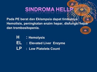 Pada PE berat dan Eklampsia dapat timbulnya :
Hemolisis, peningkatan enzim hepar, disfungsi hepar
dan trombositopenia.


      H  : Hemolysis
      EL : Elevated Liver Enzyme
      LP : Low Platelets Count
 