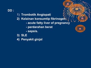 DD :
       1) Trombotik Angiopati
       2) Kelainan konsumtip fibrinogen
             - acute fatty liver of pregnancy
             - perdarahan berat
             - sepsis.
       3) SLE
       4) Penyakit ginjal
 