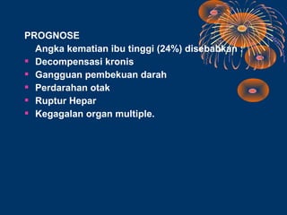 PROGNOSE
  Angka kematian ibu tinggi (24%) disebabkan :
 Decompensasi kronis
 Gangguan pembekuan darah
 Perdarahan otak
 Ruptur Hepar
 Kegagalan organ multiple.
 