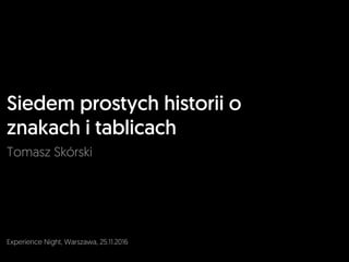 Siedem prostych historii o
znakach i tablicach
Tomasz Skórski
Experience Night, Warszawa, 25.11.2016
 