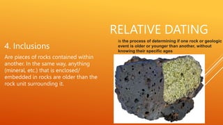 RELATIVE DATING
4. Inclusions
Are pieces of rocks contained within
another. In the same way, anything
(mineral, etc.) that...