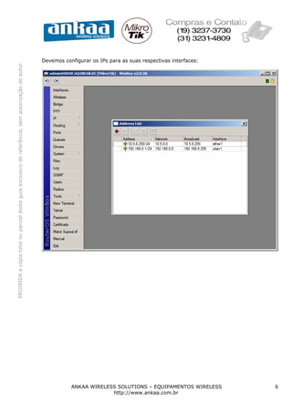Devemos configurar os IPs para as suas respectivas interfaces:
PROIBIDA a cópia total ou parcial deste guia exclusivo de referência, sem autorização do autor.




                                                                                                             ANKAA WIRELESS SOLUTIONS – EQUIPAMENTOS WIRELESS      6
                                                                                                                          http://www.ankaa.com.br
 