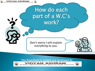 How do each
         part of a W.C’s
              work?


       Don’t worry I will explain
         everything to you.




This PowerPoint is created and developed by
:
 