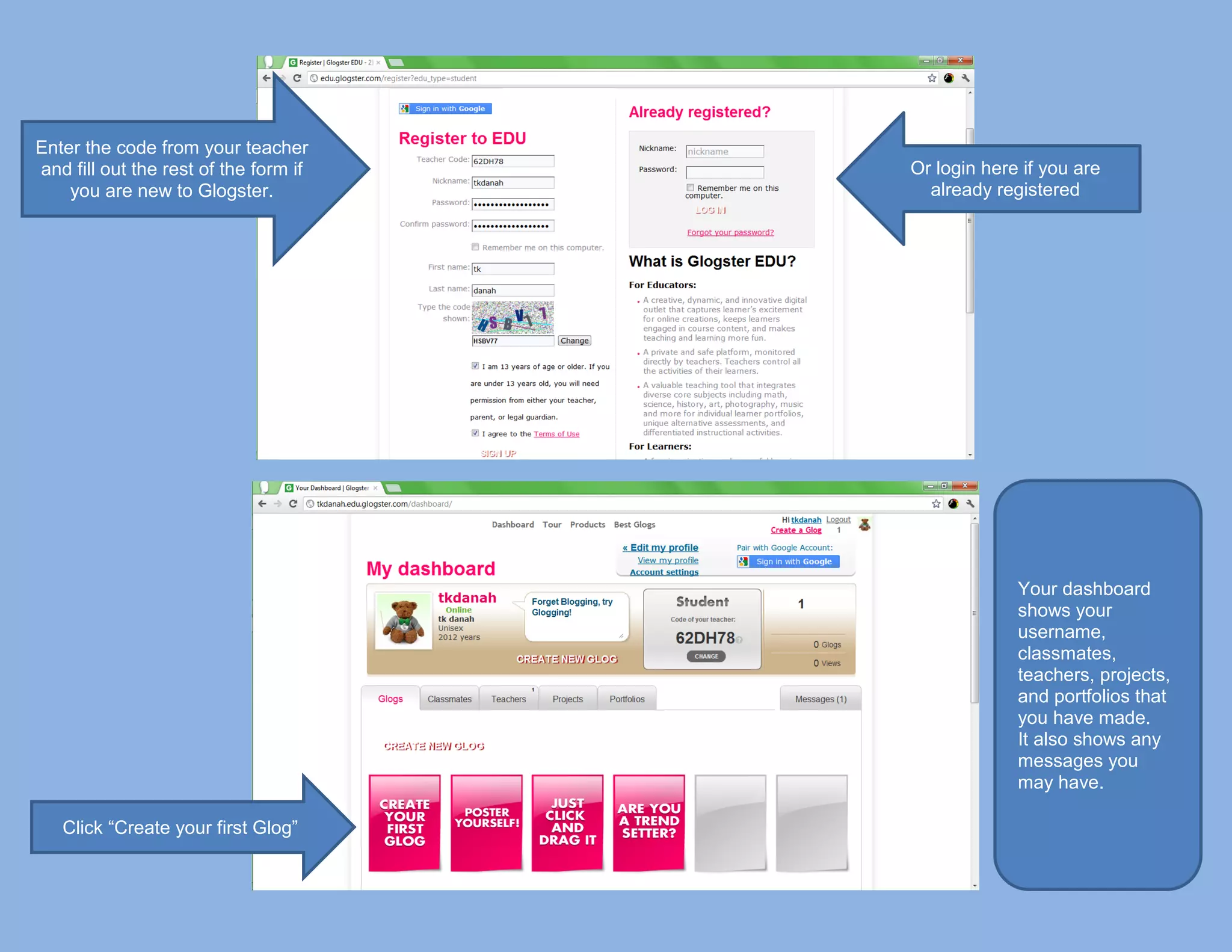 Enter the code from your teacher
and fill out the rest of the form if   Or login here if you are
    you are new to Glogster.             already registered




                                                    Your dashboard
                                                    shows your
                                                    username,
                                                    classmates,
                                                    teachers, projects,
                                                    and portfolios that
                                                    you have made.
                                                    It also shows any
                                                    messages you
                                                    may have.

   Click “Create your first Glog”
 