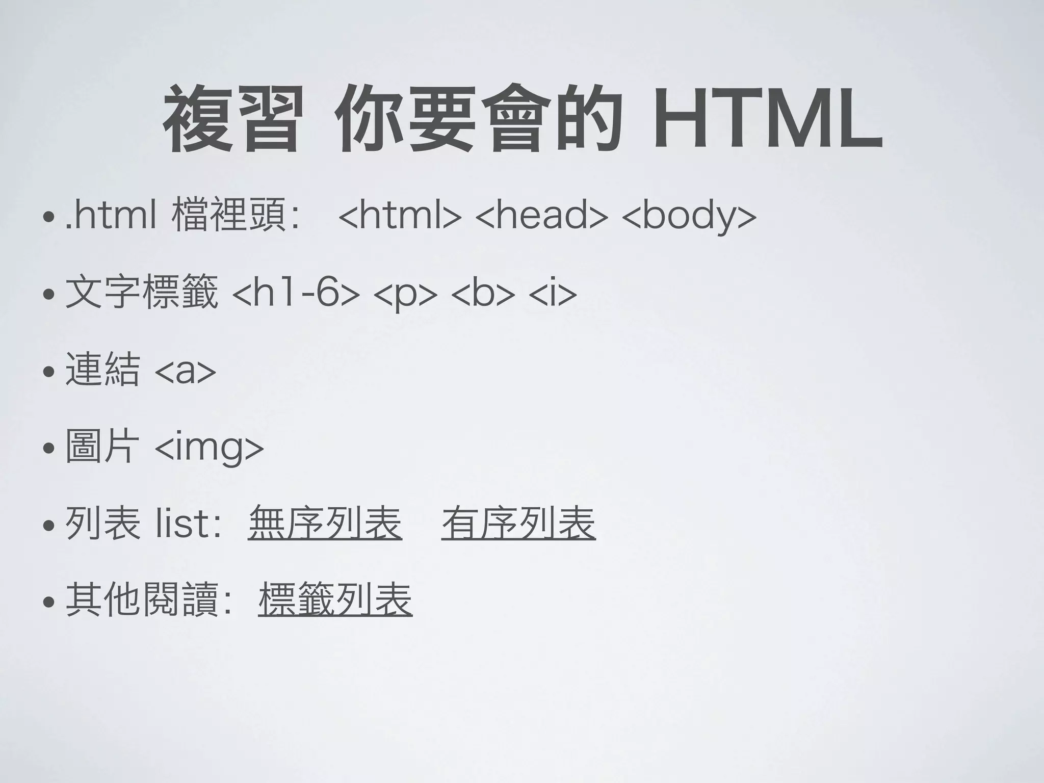 複習 你要會的 HTML
• .html 檔裡頭： <html> <head> <body>
• 文字標籤 <h1-6> <p> <b> <i>
• 連結 <a>
• 圖片 <img>
• 列表 list：無序列表 有序列表
• 其他閱讀：標籤列表
 