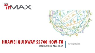 HUAWEI QUIDWAY S5700 HOW-TO
CONFIGURING MUX VLAN
www.ipmax.it
 