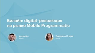 © Beeline 2016
Билайн: digital–революция на рынке
Mobile Programmatic
Екатерина Огнева Антон Бут
 