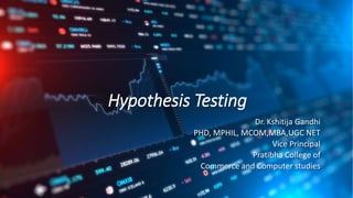 Hypothesis Testing
Dr. Kshitija Gandhi
PHD, MPHIL, MCOM,MBA,UGC NET
Vice Principal
Pratibha College of
Commerce and Computer studies
 
