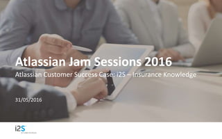 Atlassian Jam Sessions 2016
Atlassian Customer Success Case: i2S – Insurance Knowledge
31/05/2016
 